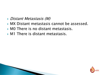  Distant Metastasis (M)
 MX Distant metastasis cannot be assessed.
 M0 There is no distant metastasis.
 M1 There is distant metastasis.
 