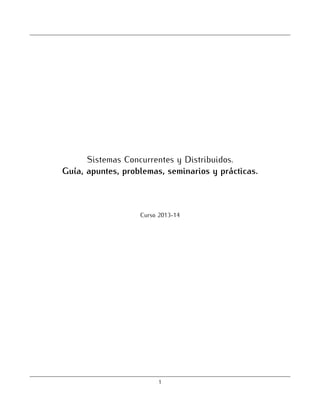 Sistemas Concurrentes y Distribuidos.
Gu´ apuntes, problemas, seminarios y pr´cticas.
ıa,
a
Curso 2013-14

1

 