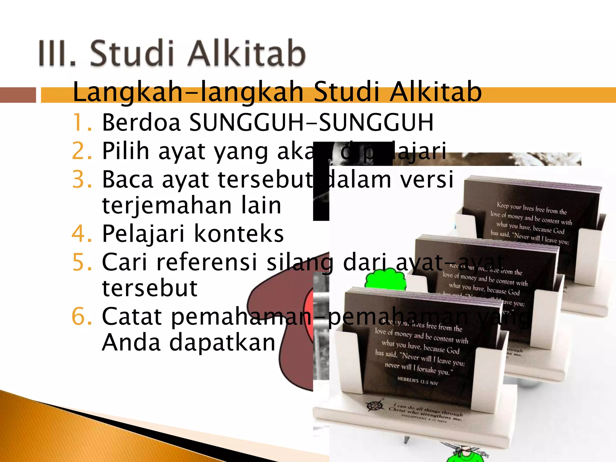 III. StudiAlkitabLangkah-langkahStudiAlkitabBerdoa SUNGGUH-SUNGGUHPilihayat yang akandipelajariBaca ayattersebutdalamversiterjemahan lainPelajarikonteksCarireferensisilangdariayat-ayattersebutCatatpemahaman-pemahaman yang Andadapatkan