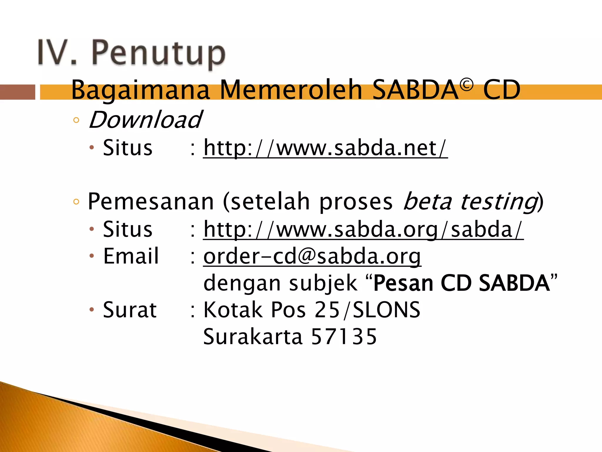 Bagaimana Memeroleh SABDA© CDDownloadSitus	: http://www.sabda.net/Pemesanan (setelahprosesbeta testing)Situs	: http://www.sabda.org/sabda/Email	: order-cd@sabda.orgdengansubjek “Pesan CD SABDA”Surat	: Kotak Pos 25/SLONS		  Surakarta 57135 IV. Penutup