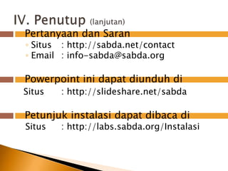 Pertanyaandan SaranSitus	: http://sabda.net/contactEmail	: info-sabda@sabda.orgPowerpointinidapatdiunduhdiSitus	: http://slideshare.net/sabdaPetunjukinstalasidapatdibacadiSitus	: http://labs.sabda.org/InstalasiIV. Penutup(lanjutan)