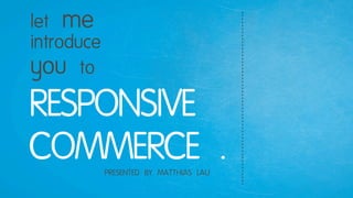 RESPONSIVE
COMMERCE .
let me
introduce
you to
PRESENTED BY MATTHIAS LAU
 