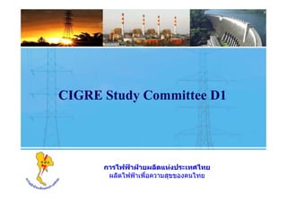 CIGRE Study Committee D1
y
การไฟฟ
้ าฝ
่ ายผลิตแห่งประเทศไทย
การไฟฟ
้ าฝ
่ ายผลิตแห่งประเทศไทย
ผลิตไฟฟ้าเพื่อความสุขของคนไทย
ผลิตไฟฟ้าเพื่อความสุขของคนไทย
 