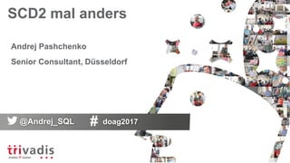 SCD2 mal anders
Andrej Pashchenko
Senior Consultant, Düsseldorf
@Andrej_SQL doag2017
 