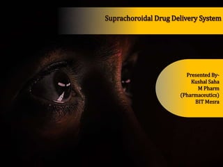 Suprachoroidal Drug Delivery System
Presented By-
Kushal Saha
M Pharm
(Pharmaceutics)
BIT Mesra
 