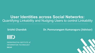User Identities across Social Networks:
Quantifying Linkability and Nudging Users to control Linkability
Dr.	
  Ponnurangam	
  Kumaraguru	
  (Advisor)Srishti	
  Chandok
 