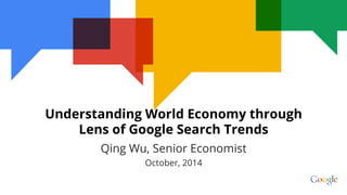 Qing Wu, Senior Economist
October, 2014
Understanding World Economy through
Lens of Google Search Trends
 