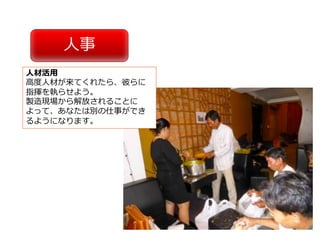 ⼈事
⼈材活⽤
⾼度⼈材が来てくれたら、彼らに
指揮を執らせよう。
製造現場から解放されることに
よって、あなたは別の仕事ができ
るようになります。
 