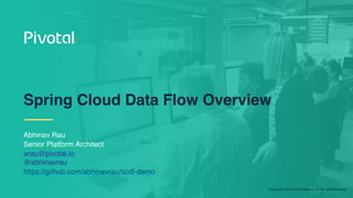 © Copyright 2018 Pivotal Software, Inc. All rights Reserved.
Abhinav Rau
Senior Platform Architect
arau@pivotal.io
@abhinavrau
https://github.com/abhinavrau/scdf-demo
Spring Cloud Data Flow Overview
 