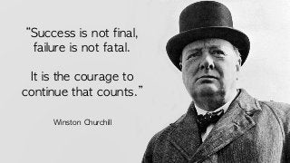 “Success	is	not	final,	
failure	is	not	fatal.		
It	is	the	courage	to	
continue	that	counts.”	
Winston	Churchill
 