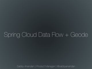 Spring Cloud Data Flow + Geode
Sabby Anandan | Product Manager | @sabbyanandan
 