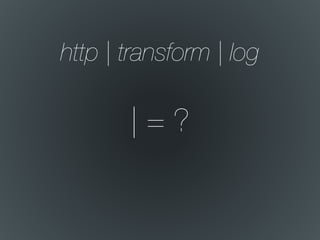 | = ?
http | transform | log
 