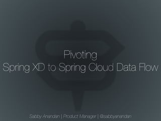 Pivoting
Spring XD to Spring Cloud Data Flow
Sabby Anandan | Product Manager | @sabbyanandan
 
