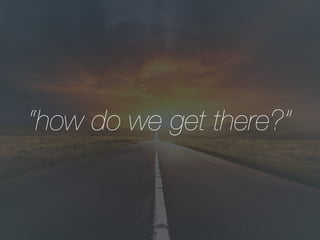 “how do we get there?”
 