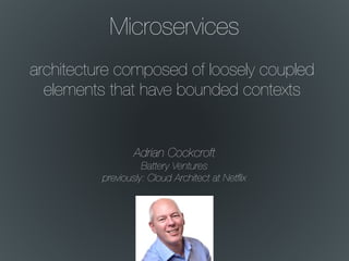 Microservices
architecture composed of loosely coupled
elements that have bounded contexts
Adrian Cockcroft
Battery Ventures
previously: Cloud Architect at Netﬂix
 