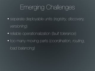 Emerging Challenges
• separate deployable units (registry, discovery,
versioning)
• reliable operationalization (fault tolerance)
• too many moving parts (coordination, routing,
load balancing)
 