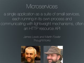Microservices
a single application as a suite of small services,
each running in its own process and
communicating with lightweight mechanisms, often
an HTTP resource API
James Lewis and Martin Fowler
ThoughtWorks
 
