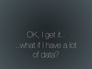 OK, I get it..
..what if I have a lot
of data?
 