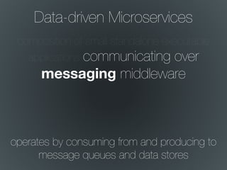 Data-driven Microservices
composition of small standalone executable
applications communicating over
messaging middleware
operates by consuming from and producing to
message queues and data stores
 