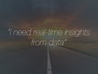 “i need real-time insights
from data”
 