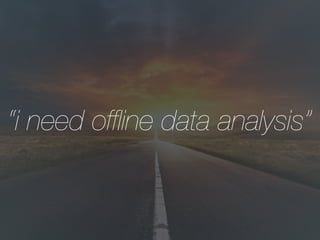 “i need ofﬂine data analysis”
 