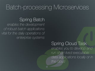 Batch-processing Microservices
Spring Batch
enables the development
of robust batch applications
vital for the daily operations of
enterprise systems
Spring Cloud Task
enables you to develop and
run short-lived executable
data applications locally or in
the cloud
 