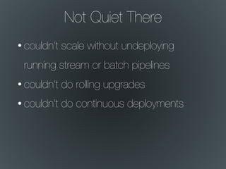 Not Quiet There
• couldn’t scale without undeploying
running stream or batch pipelines
• couldn’t do rolling upgrades
• couldn’t do continuous deployments
 