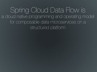 Spring Cloud Data Flow is
a cloud native programming and operating model
for composable data microservices on a
structured platform
 