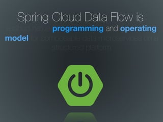 Spring Cloud Data Flow is
a cloud native programming and operating
model for composable data microservices on a
structured platform
 