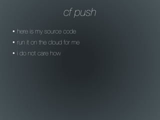cf push
• here is my source code
• run it on the cloud for me
• i do not care how
 