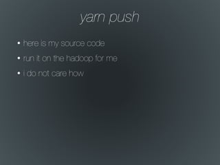 yarn push
• here is my source code
• run it on the hadoop for me
• i do not care how
 