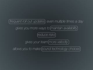 frequent roll out updates, even multiple times a day
gives you more ways to maintain availability
reduce risks
allows you to make sound technology choices
gives your team more velocity
 