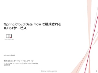1© Internet Initiative Japan Inc.
Spring Cloud Data Flow で構成される
IIJ IoTサービス
株式会社インターネットイニシアティブ
2018年12月14日
クラウド本部 クラウドサービス2部 ビッグデータ技術課
近藤 憲児
 