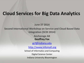 Cloud Services for Big Data Analytics
June 27 2014
Second International Workshop on Service and Cloud Based Data
Integration (SCDI 2014)
Anchorage AK
Geoffrey Fox
gcf@indiana.edu
http://www.infomall.org
School of Informatics and Computing
Digital Science Center
Indiana University Bloomington
 