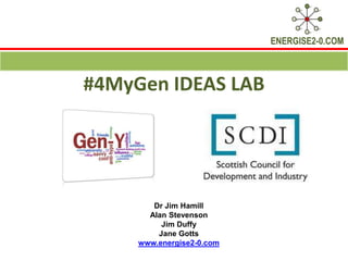 ENERGISE2-0.COM



#4MyGen IDEAS LAB




        Dr Jim Hamill
       Alan Stevenson
          Jim Duffy
         Jane Gotts
     www.energise2-0.com
 