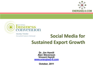 Social Media for Sustained Export Growth Dr. Jim Hamill Alan Stevenson Vincent Hamill www.energise2-0.com October, 2011 