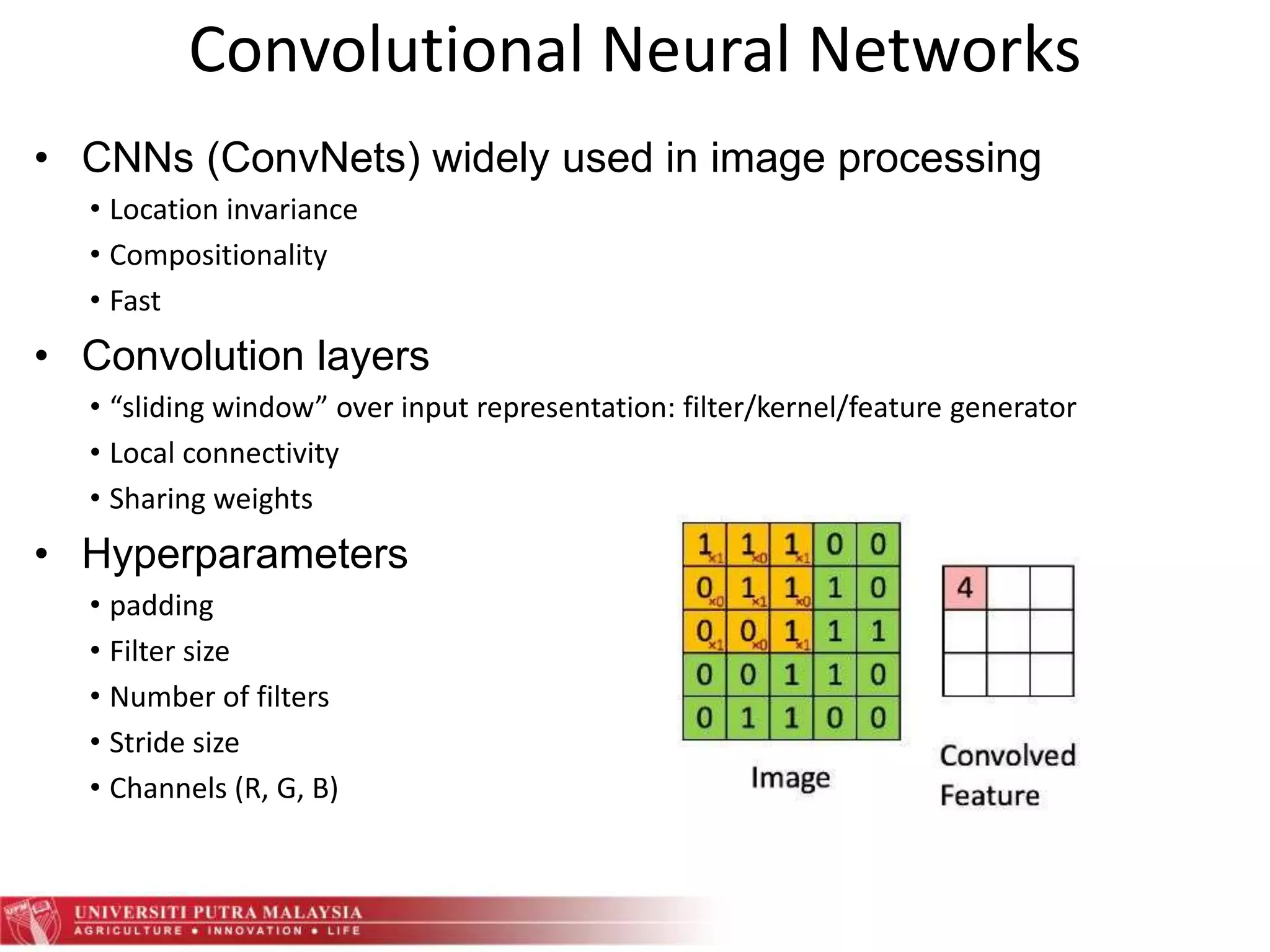 Convolutional Neural Networks
• CNNs (ConvNets) widely used in image processing
• Location invariance
• Compositionality
• Fast
• Convolution layers
• “sliding window” over input representation: filter/kernel/feature generator
• Local connectivity
• Sharing weights
• Hyperparameters
• padding
• Filter size
• Number of filters
• Stride size
• Channels (R, G, B)
 