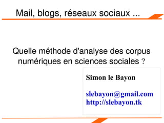 Mail, blogs, réseaux sociaux ... Quelle méthode d'analyse des corpus numériques en sciences sociales  ? Simon le Bayon [email_address] http://slebayon.tk 