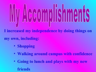 I increased my independence by doing things on
my own, including:
     • Shopping
     • Walking around campus with confidence
     • Going to lunch and plays with my new
      friends
 