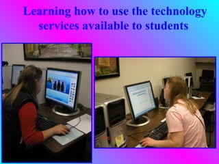 Learning how to use the technology
  services available to students
 