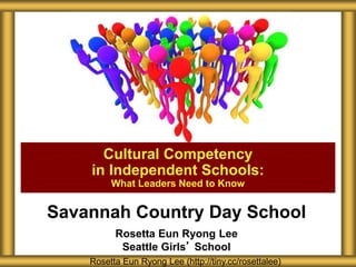 Savannah Country Day School
Rosetta Eun Ryong Lee
Seattle Girls’ School
Cultural Competency
in Independent Schools:
What Leaders Need to Know
Rosetta Eun Ryong Lee (http://tiny.cc/rosettalee)
 