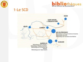 ARLES MARSEILLE Bibliothèque Saint-Charles  Bibliothèque Château-Gombert  Bibliothèque de Formation des Maîtres  Bibliothèque de l’observatoire AUBAGNE AIX-EN-PROVENCE Bibliothèque Lettres et Sciences humaines  Bibliothèque des UFR  Bibliothèque de Formation des Maîtres LAMBESC SAINT-MICHEL L’OBSERVATOIRE DIGNE 1-Le SCD 