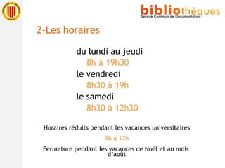 du lundi au jeudi 8h à 19h30 le vendredi 8h30 à 19h le samedi 8h30 à 12h30 Horaires réduits pendant les vacances universitaires 9h à 17h Fermeture pendant les vacances de Noël et au mois  d’août 2-Les horaires 