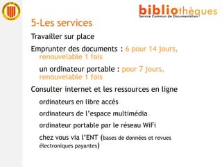 Travailler sur place Emprunter des documents  :  6 pour 14 jours, renouvelable 1 fois un ordinateur portable :  pour 7 jours, renouvelable 1 fois  Consulter internet et les ressources en ligne ordinateurs en libre accès ordinateurs de l’espace multimédia ordinateur portable par le réseau WiFi chez vous via l’ENT  ( bases de données et revues électroniques payantes ) 5-Les services 