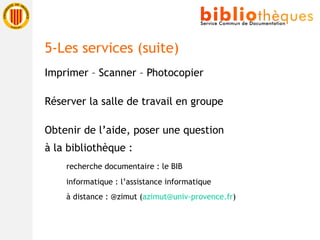 Imprimer – Scanner – Photocopier Réserver la salle de travail en groupe Obtenir de l’aide, poser une question à la bibliothèque :   recherche documentaire : le BIB   informatique : l’assistance informatique   à distance : @zimut ( [email_address] ) 5-Les services (suite) 