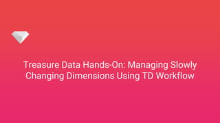 Treasure Data Hands-On: Managing Slowly
Changing Dimensions Using TD Workflow
 