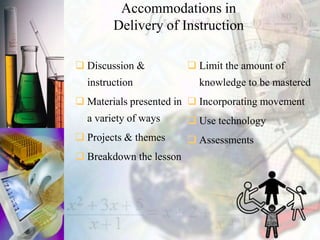 Accommodations in
Delivery of Instruction
 Discussion &
instruction
 Materials presented in
a variety of ways
 Projects & themes
 Breakdown the lesson
 Limit the amount of
knowledge to be mastered
 Incorporating movement
 Use technology
 Assessments
 