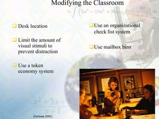 Modifying the Classroom
 Desk location
 Limit the amount of
visual stimuli to
prevent distraction
 Use a token
economy system
Use an organizational
check list system
Use mailbox bins
(Carbone 2001)
 