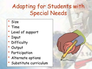 Adapting for Students with
Special Needs
• Size
• Time
• Level of support
• Input
• Difficulty
• Output
• Participation
• Alternate options
• Substitute curriculum
 
