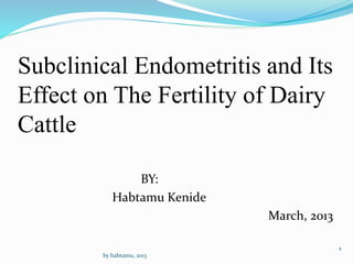 Subclinical Endometritis and Its
Effect on The Fertility of Dairy
Cattle
BY:
Habtamu Kenide
March, 2013
1
by habtamu, 2013
 